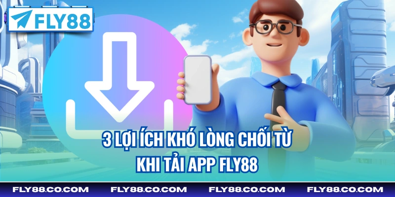 3 lợi ích khó lòng chối từ khi tải app Fly88